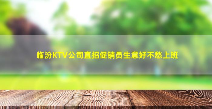 临汾KTV公司直招促销员生意好不愁上班