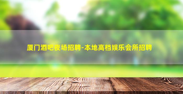 厦门酒吧夜场招聘-本地高档娱乐会所招聘