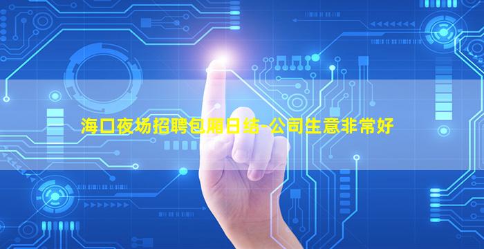 海口夜场招聘包厢日结-公司生意非常好