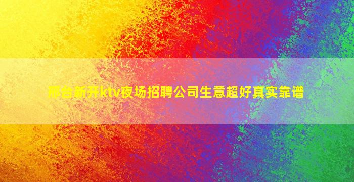 邢台新开ktv夜场招聘公司生意超好真实靠谱